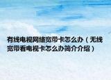 有线电视网络宽带卡怎么办（无线宽带看电视卡怎么办简介介绍）
