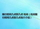 限行时间几点到几点 杭州（杭州限行时间几点到几点简介介绍）