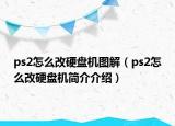 ps2怎么改硬盘机图解（ps2怎么改硬盘机简介介绍）