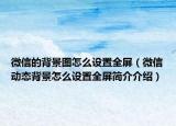 微信的背景图怎么设置全屏（微信动态背景怎么设置全屏简介介绍）