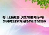 有什么模拟器比较好用的介绍(有什么模拟器比较好用的详细情况如何)