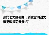 清代七大藏书阁（清代宫内四大藏书楼是简介介绍）