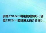 创维32l18rm电视能联网吗（创维32l28rm能投屏么简介介绍）
