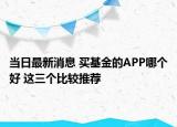 当日最新消息 买基金的APP哪个好 这三个比较推荐