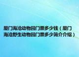 厦门海沧动物园门票多少钱（厦门海沧野生动物园门票多少简介介绍）