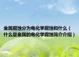 金属腐蚀分为电化学腐蚀和什么（什么是金属的电化学腐蚀简介介绍）