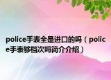 police手表全是进口的吗（police手表够档次吗简介介绍）