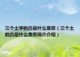 三个土字的垚是什么意思（三个土的垚是什么意思简介介绍）