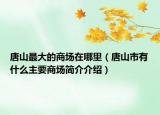 唐山最大的商场在哪里（唐山市有什么主要商场简介介绍）