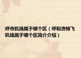 呼市机场属于哪个区（呼和浩特飞机场属于哪个区简介介绍）