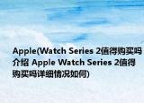 Apple(Watch Series 2值得购买吗介绍 Apple Watch Series 2值得购买吗详细情况如何)
