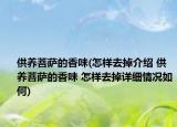 供养菩萨的香味(怎样去掉介绍 供养菩萨的香味 怎样去掉详细情况如何)