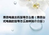 惠普电脑主机型号怎么看（惠普台式电脑的型号怎么查啊简介介绍）