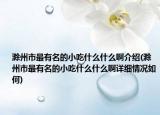滁州市最有名的小吃什么什么啊介绍(滁州市最有名的小吃什么什么啊详细情况如何)
