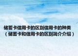 储蓄卡信用卡的区别信用卡的种类（储蓄卡和信用卡的区别简介介绍）