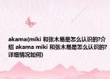 akama(miki 和张木易是怎么认识的?介绍 akama miki 和张木易是怎么认识的?详细情况如何)