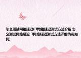 怎么测试网络延迟(﻿网络延迟测试方法介绍 怎么测试网络延迟 ﻿网络延迟测试方法详细情况如何)