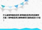 什么是领导者的素质,领导者的素质应包括哪些方面（领导者素质主要有哪些方面构成简介介绍）