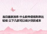 当日最新消息 什么软件借钱利息比较低 以下几款可以减少贷款成本