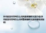 外币的货币符号怎么书写像英镑欧元加介绍(外币的货币符号怎么书写像英镑欧元加详细情况如何)