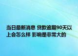 当日最新消息 贷款逾期90天以上会怎么样 影响是非常大的