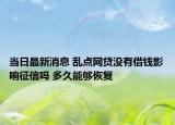 当日最新消息 乱点网贷没有借钱影响征信吗 多久能够恢复