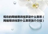 现在的网络用语绿茶是什么意思（网络用语绿茶什么意思简介介绍）