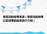 鲁智深的绰号来源（鲁智深的绰号以及绰号的由来简介介绍）