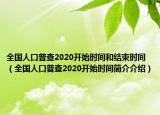 全国人口普查2020开始时间和结束时间（全国人口普查2020开始时间简介介绍）