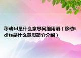 移动td是什么意思网络用语（移动tdlte是什么意思简介介绍）