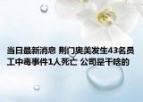 当日最新消息 荆门奥美发生43名员工中毒事件1人死亡 公司是干啥的