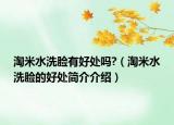 淘米水洗脸有好处吗?（淘米水洗脸的好处简介介绍）