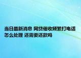 当日最新消息 网贷催收频繁打电话怎么处理 还需要还款吗
