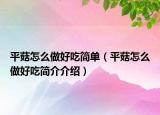 平菇怎么做好吃简单（平菇怎么做好吃简介介绍）