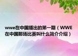 wwe在中国播出的第一期（WWE在中国那场比赛叫什么简介介绍）