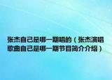 张杰自己是哪一期唱的（张杰演唱歌曲自己是哪一期节目简介介绍）