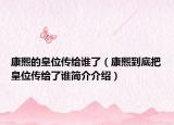 康熙的皇位传给谁了（康熙到底把皇位传给了谁简介介绍）