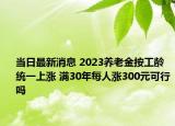 当日最新消息 2023养老金按工龄统一上涨 满30年每人涨300元可行吗