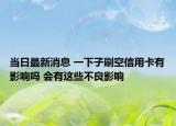 当日最新消息 一下子刷空信用卡有影响吗 会有这些不良影响