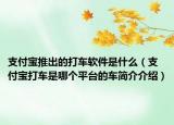 支付宝推出的打车软件是什么（支付宝打车是哪个平台的车简介介绍）