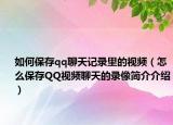 如何保存qq聊天记录里的视频（怎么保存QQ视频聊天的录像简介介绍）