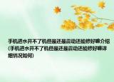 手机进水开不了机但是还是震动还能修好嘛介绍(手机进水开不了机但是还是震动还能修好嘛详细情况如何)