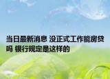 当日最新消息 没正式工作能房贷吗 银行规定是这样的