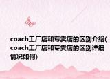 coach工厂店和专卖店的区别介绍(coach工厂店和专卖店的区别详细情况如何)