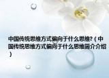 中国传统思维方式偏向于什么思维?（中国传统思维方式偏向于什么思维简介介绍）
