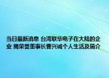 当日最新消息 台湾联华电子在大陆的企业 揭荣誉董事长曹兴诚个人生活及简介