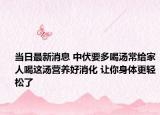 当日最新消息 中伏要多喝汤常给家人喝这汤营养好消化 让你身体更轻松了