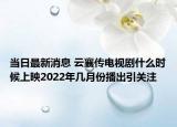 当日最新消息 云襄传电视剧什么时候上映2022年几月份播出引关注