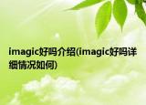 imagic好吗介绍(imagic好吗详细情况如何)