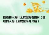 圆脸的人剪什么发型好看图片（圆脸的人剪什么发型简介介绍）